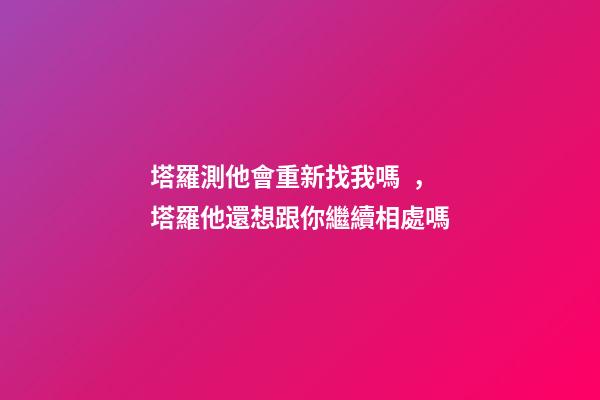 塔羅測他會重新找我嗎，塔羅他還想跟你繼續相處嗎-第1張-觀點-玄機派